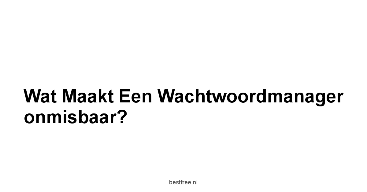 Wat maakt een wachtwoordmanager onmisbaar?