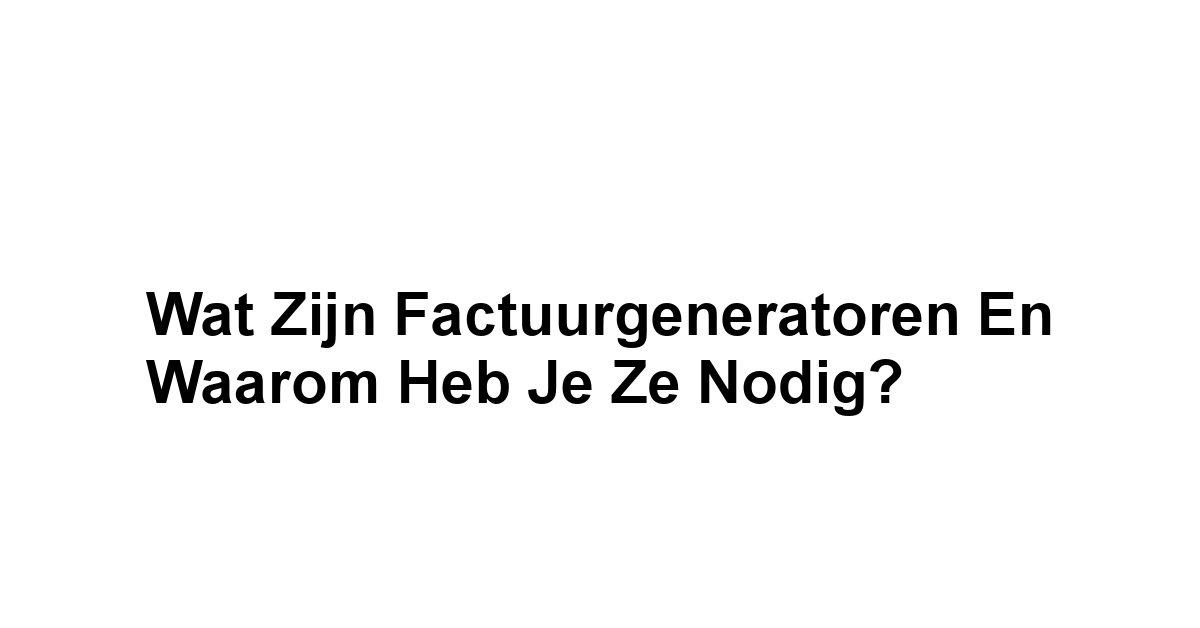Wat zijn Factuurgeneratoren en Waarom Heb Je Ze Nodig?