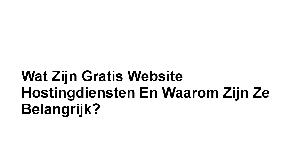 Wat zijn Gratis Website Hostingdiensten en Waarom zijn Ze Belangrijk?