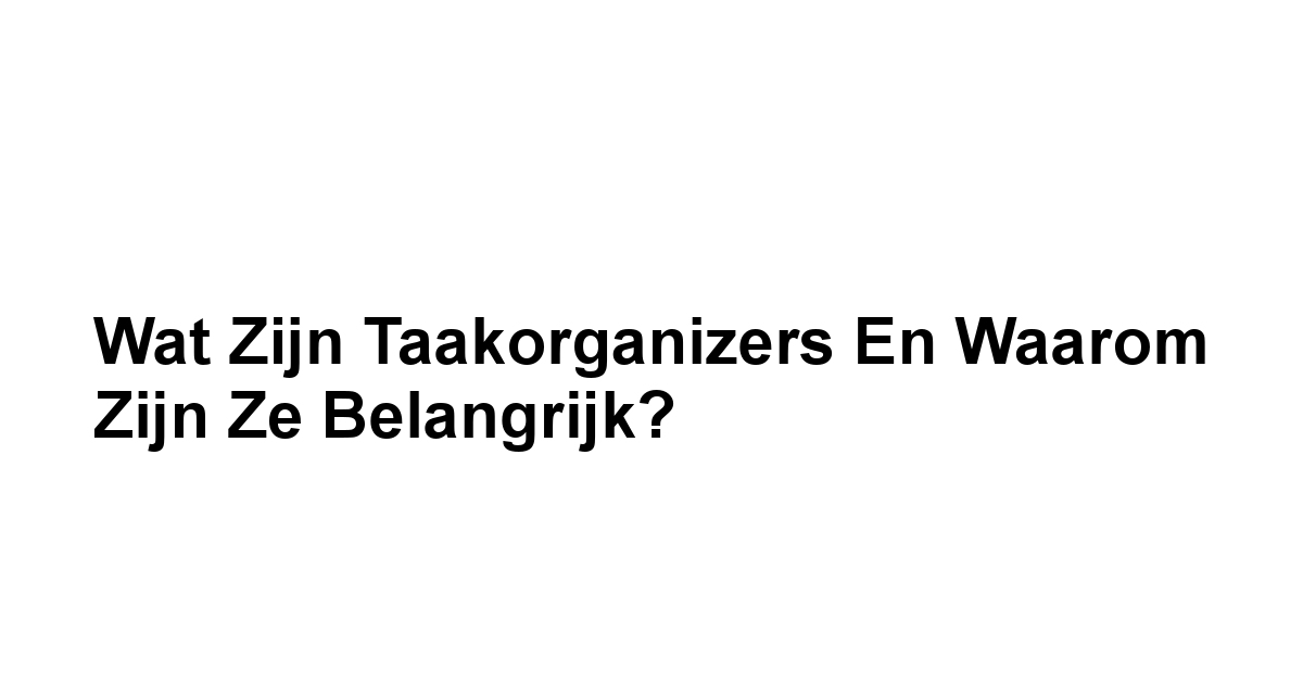 Wat zijn Taakorganizers en Waarom Zijn Ze Belangrijk?