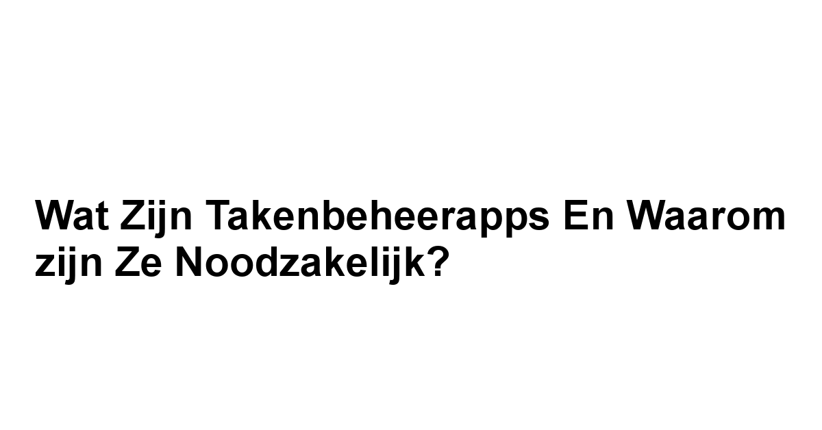 Wat zijn Takenbeheerapps en Waarom zijn ze Noodzakelijk?