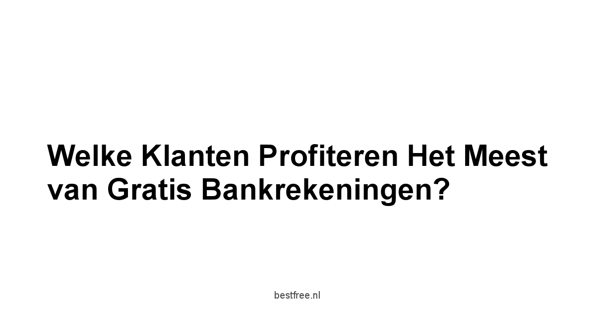 Welke Klanten Profiteren het Meest van Gratis Bankrekeningen?