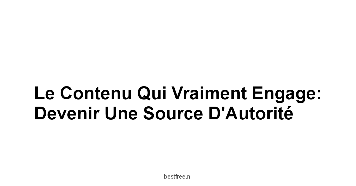 Le Contenu Qui Vraiment Engage: Devenir une Source d'Autorité