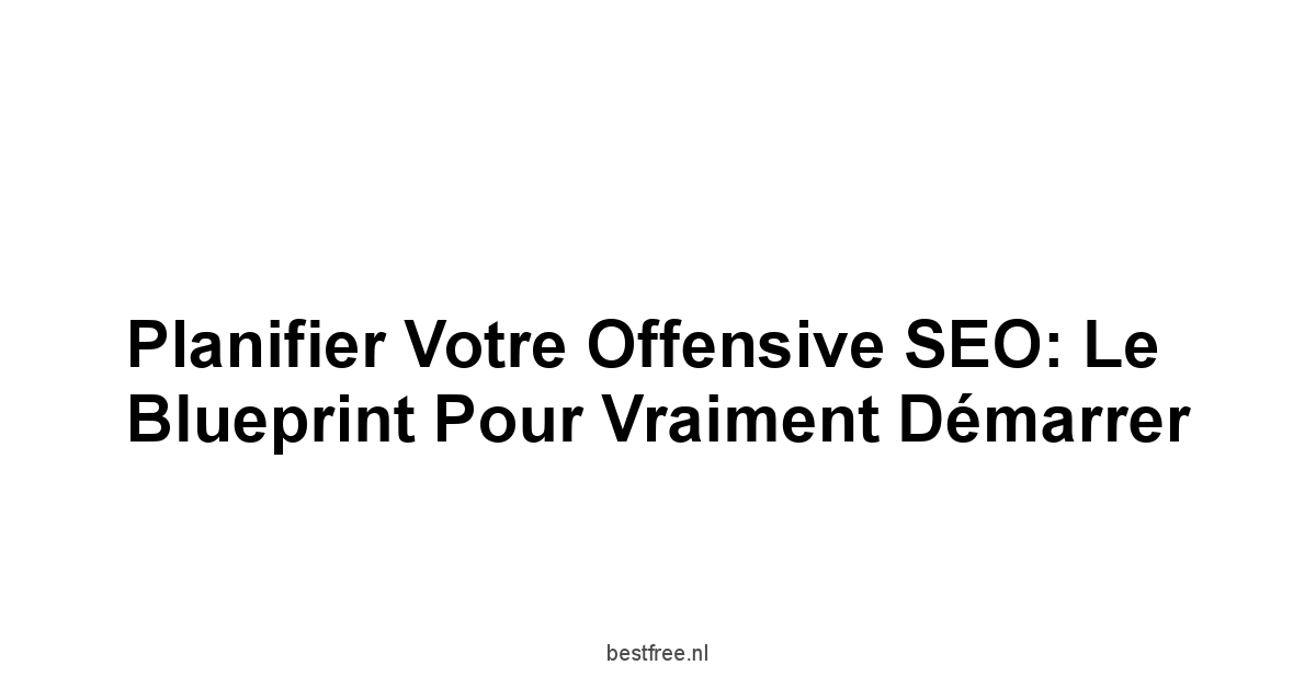 Planifier Votre Offensive SEO: Le Blueprint Pour Vraiment Démarrer